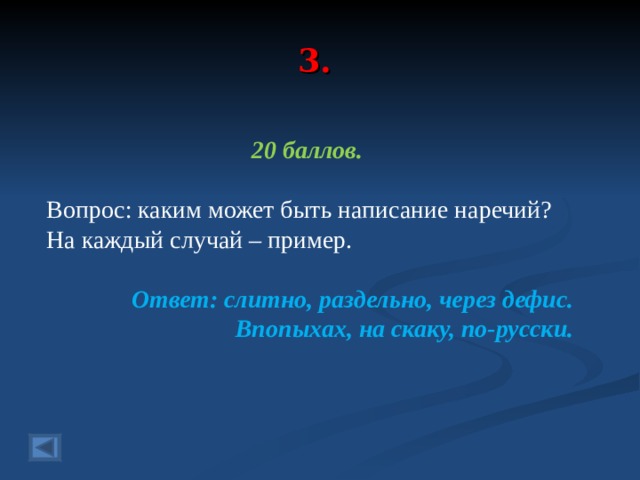 3. 20 баллов.  Вопрос: каким может быть написание наречий? На каждый случай – пример.  Ответ: слитно, раздельно, через дефис. Впопыхах, на скаку, по-русски.  