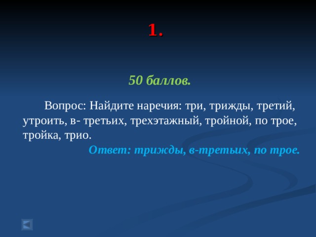  1.   50 баллов.   Вопрос: Найдите наречия: три, трижды, третий, утроить, в- третьих, трехэтажный, тройной, по трое, тройка, трио. Ответ: трижды, в-третьих, по трое.  
