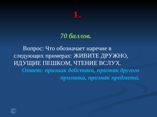  1.   70 баллов.   Вопрос: Что обозначает наречие в следующих примерах: ЖИВИТЕ ДРУЖНО, ИДУЩИЕ ПЕШКОМ, ЧТЕНИЕ ВСЛУХ. Ответ: признак действия, признак другого признака, признак предмета.  