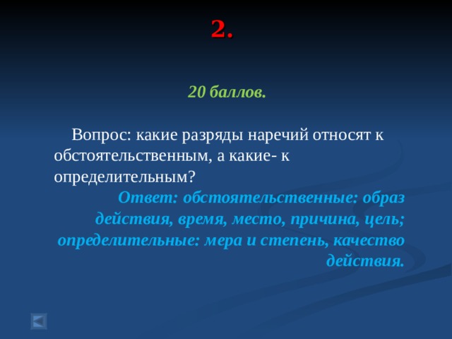 2.   20 баллов.   Вопрос: какие разряды наречий относят к обстоятельственным, а какие- к определительным? Ответ: обстоятельственные: образ действия, время, место, причина, цель; определительные: мера и степень, качество действия.  