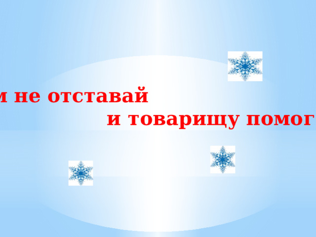  Сам не отставай  и товарищу помогай. 
