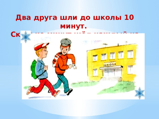 Два друга шли до школы 10 минут. Сколько минут шёл каждый из друзей? 