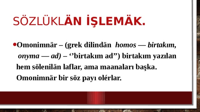 Sözlükl än İşlemäk. Omonimn är – (grek dilindän homos — birtakım,  onyma — ad) – ‘’birtakım ad’’) birtakım yazılan hem sölenilän laflar, ama maanaları başka. Omonimnär bir söz payı olérlar. 