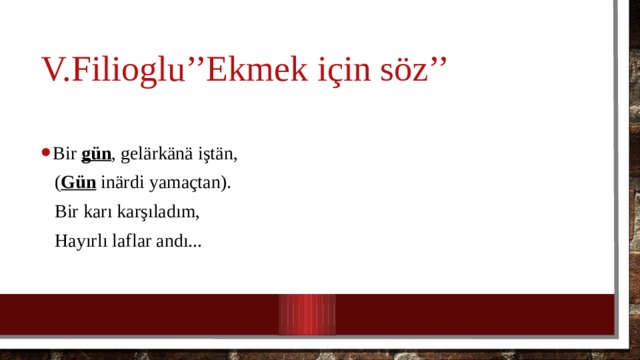 V.Filioglu’’Ekmek için söz’’ Bir gün , gelärkänä iştän,  ( Gün inärdi yamaçtan).  Bir karı karşıladım,  Hayırlı laflar andı... 