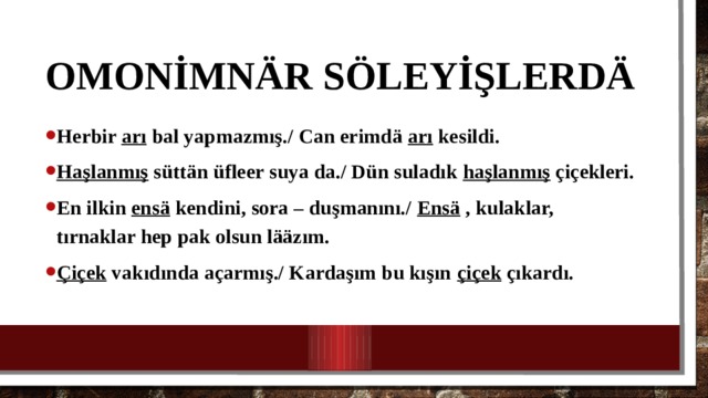 Omonİmn är söleyİşlerdä Herbir arı bal yapmazmış./ Can erimdä arı kesildi. Haşlanmış sütt än üfleer suya da./ Dün suladık haşlanmış çiçekleri. En ilkin ensä kendini, sora – duşmanını./ Ensä , kulaklar, tırnaklar hep pak olsun lääzım. Çiçek vakıdında açarmış./ Kardaşım bu kışın çiçek çıkardı. 