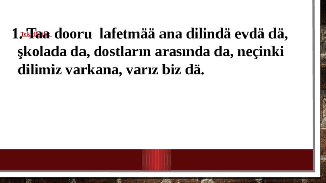    Tekliflerim :      1. Taa dooru lafetm ää ana dilindä evdä dä, şkolada da, dostların arasında da, neçinki dilimiz varkana, varız biz dä. 