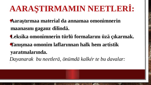 Aaraştırmamın neetl erİ: Aaraştırmaa material da annamaa omonimnerin maanasını gagauz dilind ä. Leksika omonimnerin türlü formalarını üzä çıkarmak. Tanışmaa omonim laflarınnan halk hem artistik yaratmalarında. Dayanarak bu neetlerä, önümdä kalkér te bu davalar: 