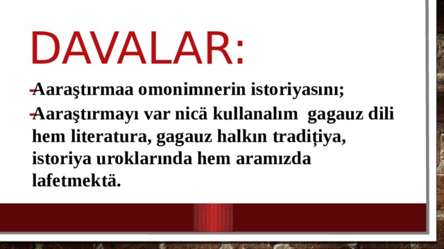 Davalar: Aaraştırmaa omonimnerin istoriyasını; Aaraştırmayı var nicä kullanalım gagauz dili hem literatura, gagauz halkın tradițiya, istoriya uroklarında hem aramızda lafetmektä. 