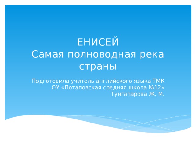 ЕНИСЕЙ  Самая полноводная река страны Подготовила учитель английского языка ТМК ОУ «Потаповская средняя школа №12» Тунгатарова Ж. М. 
