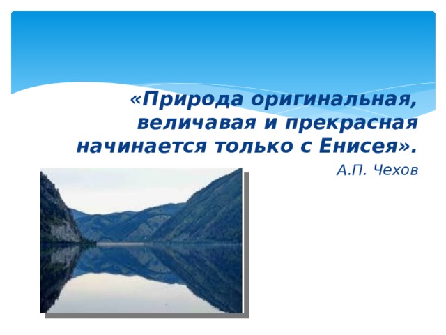«Природа оригинальная, величавая и прекрасная начинается только с Енисея». А.П. Чехов  