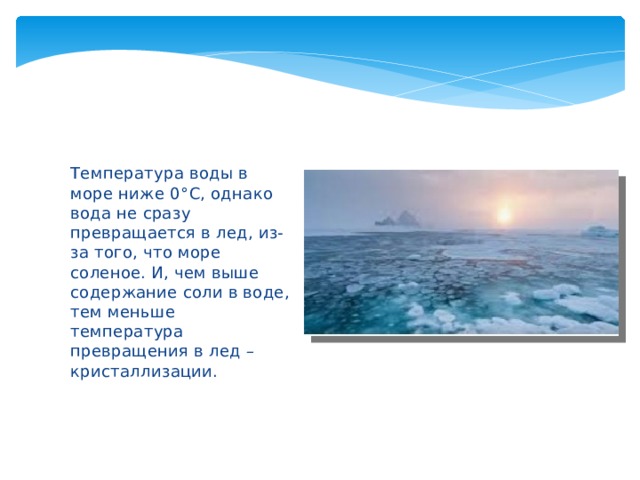 Температура воды в море ниже 0 °С, однако вода не сразу превращается в лед, из-за того, что море соленое. И, чем выше содержание соли в воде, тем меньше температура превращения в лед – кристаллизации. 