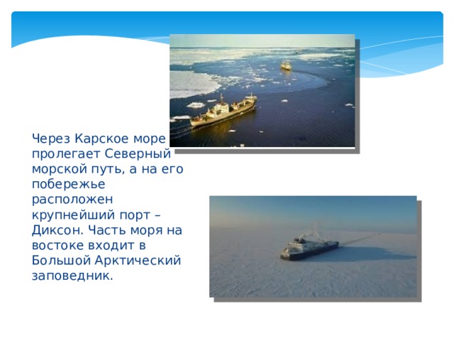 Через Карское море пролегает Северный морской путь, а на его побережье расположен крупнейший порт – Диксон. Часть моря на востоке входит в Большой Арктический заповедник. 
