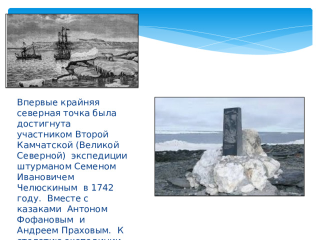 Впервые крайняя северная точка была достигнута участником Второй Камчатской (Великой Северной) экспедиции штурманом Семеном Ивановичем Челюскиным в 1742 году. Вместе с казаками Антоном Фофановым и Андреем Праховым. К столетию экспедиции мыс был переименован в его честь. 