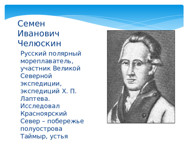 Семен Иванович Челюскин Русский полярный мореплаватель, участник Великой Северной экспедиции, экспедиций Х. П. Лаптева. Исследовал Красноярский Север – побережье полуострова Таймыр, устья Енисея, Хатанги, Пясины. 