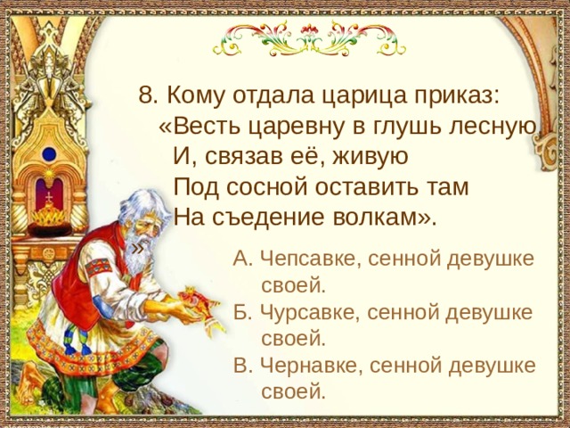 С чем пришел невод во второй раз в сказке о рыбаке и рыбке 8. Кому отдала царица приказ: «Весть царевну в глушь лесную, И, связав её, живую Под сосной оставить там На съедение волкам». » А. Чепсавке, сенной девушке своей. Б. Чурсавке, сенной девушке своей. В. Чернавке, сенной девушке своей.