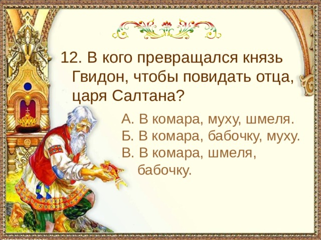 С чем пришел невод во второй раз в сказке о рыбаке и рыбке 12. В кого превращался князь Гвидон, чтобы повидать отца, царя Салтана? А. В комара, муху, шмеля. Б. В комара, бабочку, муху. В. В комара, шмеля, бабочку.
