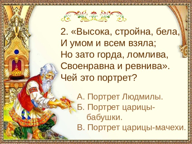 С чем пришел невод во второй раз в сказке о рыбаке и рыбке 2. «Высока, стройна, бела, И умом и всем взяла; Но зато горда, ломлива, Своенравна и ревнива». Чей это портрет? А. Портрет Людмилы. Б. Портрет царицы-бабушки. В. Портрет царицы-мачехи.