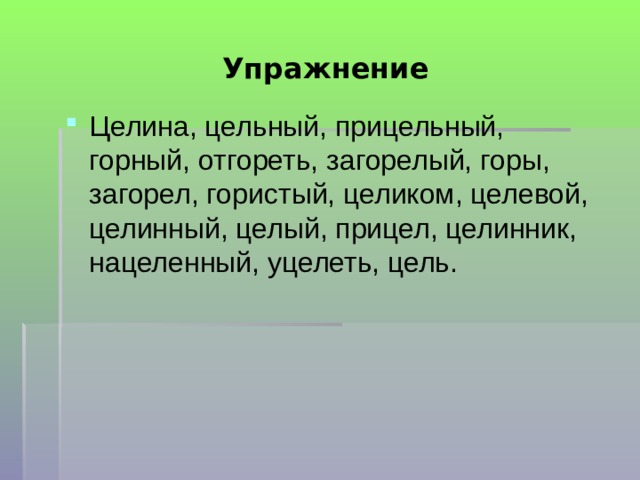 Упражнение Целина, цельный, прицельный, горный, отгореть, загорелый, горы, загорел, гористый, целиком, целевой, целинный, целый, прицел, целинник, нацеленный, уцелеть, цель. 