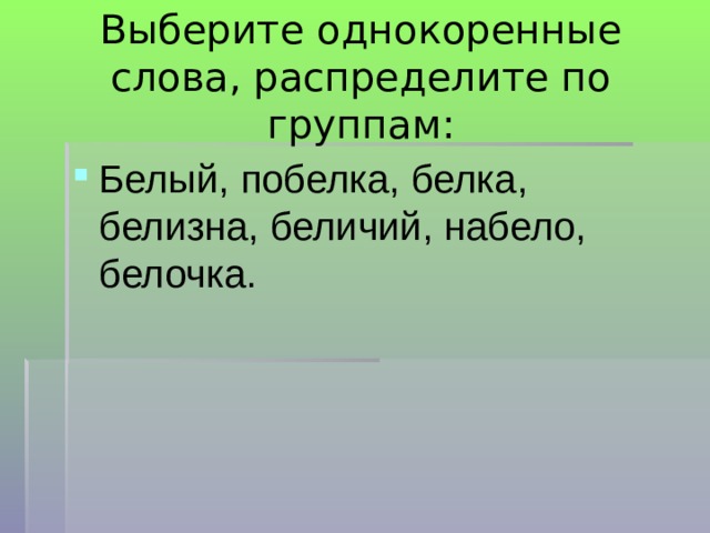 Выберите однокоренные слова, распределите по группам: Белый, побелка, белка, белизна, беличий, набело, белочка. 
