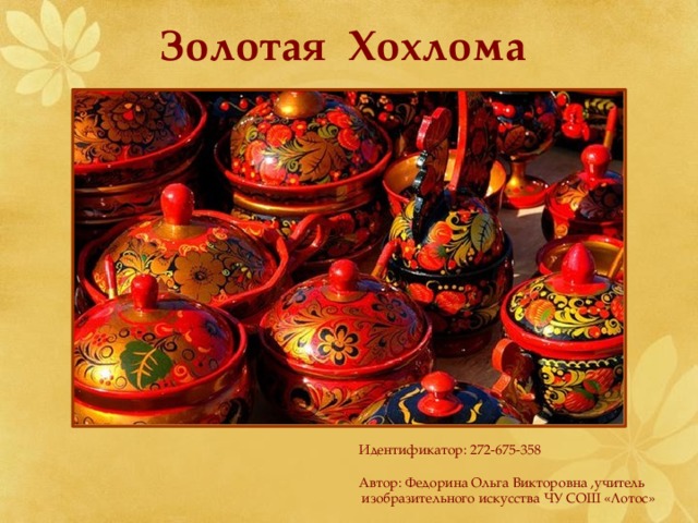 Золотая Хохлома  Идентификатор: 272-675-358   Автор: Федорина Ольга Викторовна ,учитель  изобразительного искусства ЧУ СОШ «Лотос» 