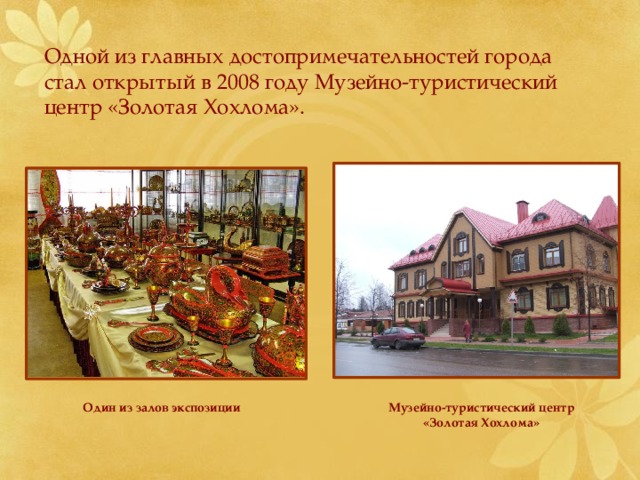 Одной из главных достопримечательностей города стал открытый в 2008 году Музейно-туристический центр «Золотая Хохлома». Один из залов экспозиции Музейно-туристический центр «Золотая Хохлома» 