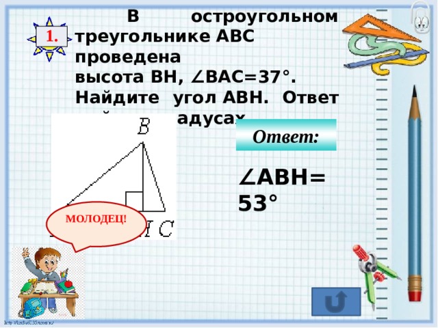  В остроугольном треугольнике ABC   проведена высота BH, ∠BAC=37°. Найдите угол ABH. Ответ дайте в градусах. 1. Ответ: ∠ ABH=53° МОЛОДЕЦ! 