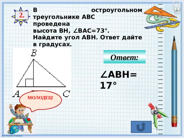 В остроугольном треугольнике ABC  проведена высота BH, ∠BAC=73°.  Найдите угол ABH. Ответ дайте в градусах. 2. Ответ: ∠ ABH=17° МОЛОДЕЦ! 