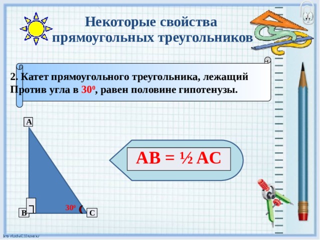 Некоторые свойства  прямоугольных треугольников 2. Катет прямоугольного треугольника, лежащий Против угла в 30 0 , равен половине гипотенузы. A AB = ½ AC ┐ 30 0 B C 