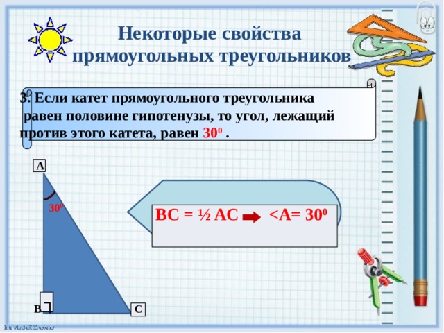 Некоторые свойства  прямоугольных треугольников 3. Если катет прямоугольного треугольника  равен половине гипотенузы, то угол, лежащий против этого катета, равен 30 0  . A 30 0 BC = ½ AC  0 ┐ B C 