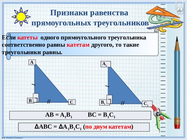 // // / / Признаки равенства  прямоугольных треугольников Если катеты одного прямоугольного треугольника соответственно равны катетам другого, то такие треугольники равны. A A 1 ┐ ┐ B B 1 C C 1 AB = A 1 B 1 BC = B 1 C 1 ∆ ABC = ∆ A 1 B 1 C 1 ( по двум катетам ) 