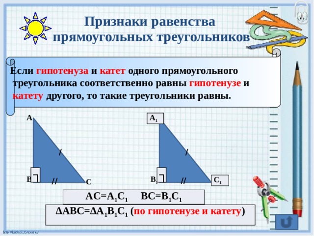 // // Признаки равенства  прямоугольных треугольников Если гипотенуза и катет одного прямоугольного  треугольника соответственно равны гипотенузе и  катету другого, то такие треугольники равны. A A 1 / / ┐ ┐ B 1 B C C 1 AC=A 1 C 1 BC=B 1 C 1 ∆ ABC=∆A 1 B 1 C 1 ( по гипотенузе и катету ) 