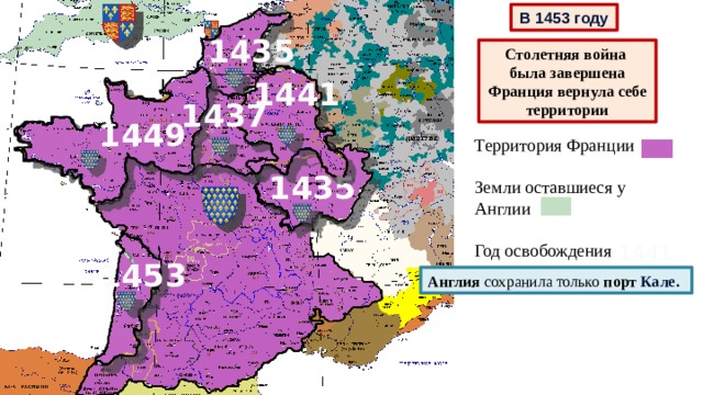 В 1453 году 1435 Столетняя война была завершена Франция вернула себе территории 1441 1437 1449 Территория Франции Земли оставшиеся у Англии Год освобождения 1435 1441 1453 Англия сохранила только порт Кале . 