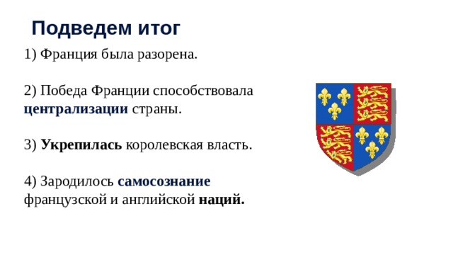 Подведем итог 1) Франция была разорена. 2) Победа Франции способствовала централизации страны. 3) Укрепилась королевская власть. 4) Зародилось самосознание  французской и английской наций. 