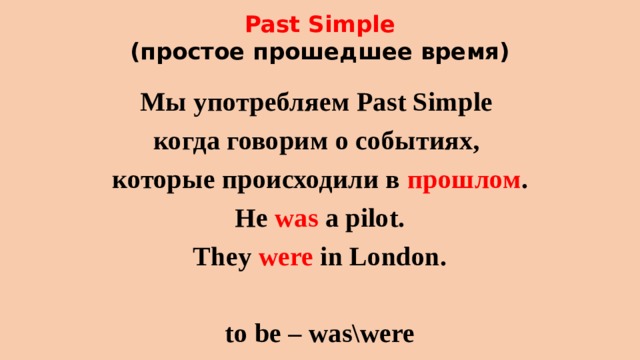 Past Simple  (простое прошедшее время)   Мы употребляем Past Simple когда говорим о событиях, которые происходили в прошлом . He was a pilot. They were in London.  to be – was\were 