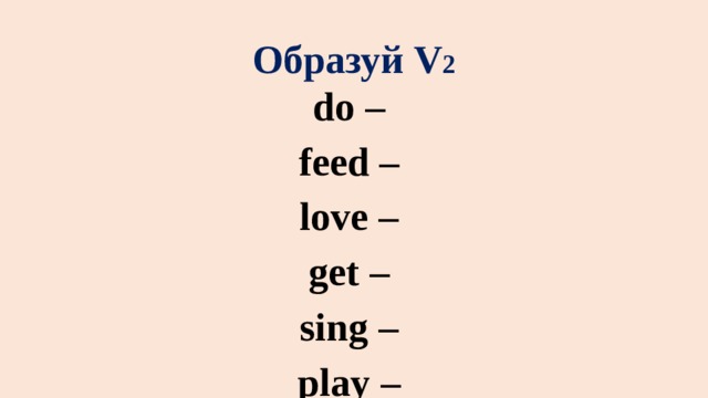 Образуй V 2 do – feed – love – get – sing – play – tell – help – like – ask – stop – walk - 
