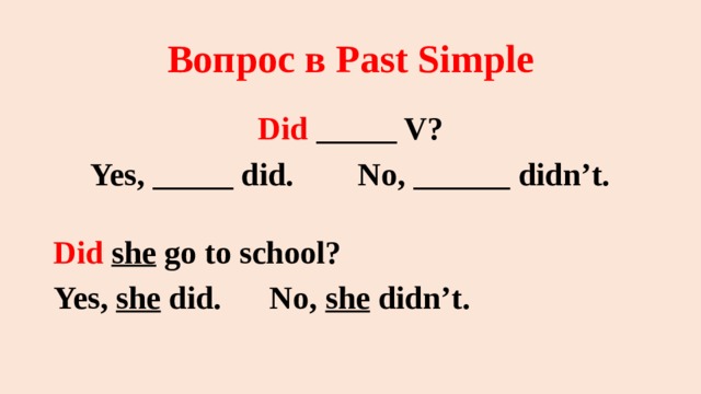 Вопрос в Past Simple Did _____ V? Yes, _____ did. No, ______ didn’t. Did  she go to school? Yes, she did. No, she didn’t. 