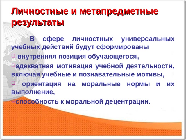 Личностные и метапредметные результаты  В сфере личностных универсальных учебных действий будут сформированы  внутренняя позиция обучающегося, адекватная мотивация учебной деятельности, включая учебные и познавательные мотивы,  ориентация на моральные нормы и их выполнение, способность к моральной децентрации.  