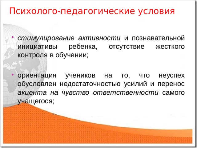 Психолого-педагогические условия стимулирование активности и познавательной инициативы ребенка, отсутствие жесткого контроля в обучении;  ориентация учеников на то, что неуспех обусловлен недостаточностью усилий и перенос акцента на чувство ответственности самого учащегося; 