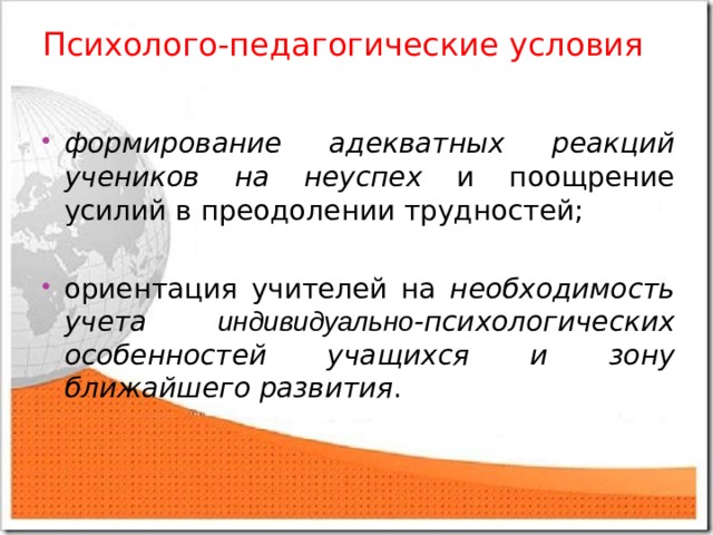 Психолого-педагогические условия формирование адекватных реакций учеников на неуспех и поощрение усилий в преодолении трудностей;  ориентация учителей на необходимость учета индивидуально -психологических особенностей учащихся и зону ближайшего развития . 