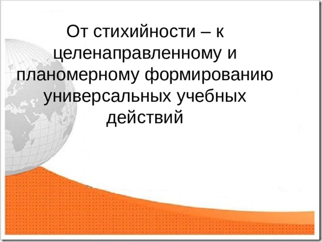     От стихийности – к целенаправленному и планомерному формированию универсальных учебных действий 