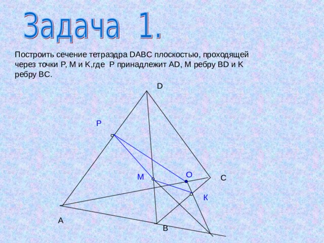 Построить сечение тетраэдра DABC плоскостью, проходящей через точки P, M и K, где P принадлежит А D, M ребру BD и K ребру BC. D P О M C К A 