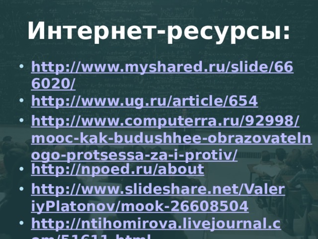 Интернет-ресурсы: http://www.myshared.ru/slide/666020/ http://www.ug.ru/article/654 http://www.computerra.ru/92998/mooc-kak-budushhee-obrazovatelnogo-protsessa-za-i-protiv/ http://npoed.ru/about http://www.slideshare.net/ValeriyPlatonov/mook-26608504 http://ntihomirova.livejournal.com/51611.html https://omsk.ucheba.ru/article/972 http://edu.omgpu.ru/mod/lesson/view.php?id=678084&pageid=46461   