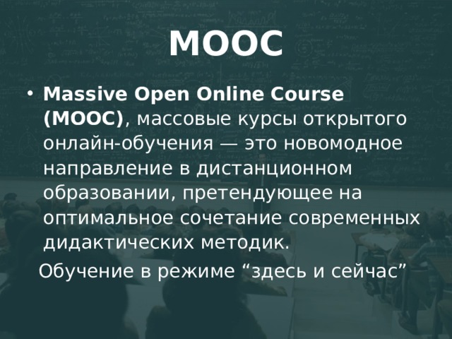 MOOC Massive Open Online Course (MOOC) , массовые курсы открытого онлайн-обучения — это новомодное направление в дистанционном образовании, претендующее на оптимальное сочетание современных дидактических методик. Обучение в режиме “здесь и сейчас” 
