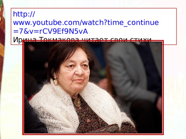 http:// www.youtube.com/watch?time_continue =7&v=rCV9Ef9N5vA Ирина Токмакова читает свои стихи 