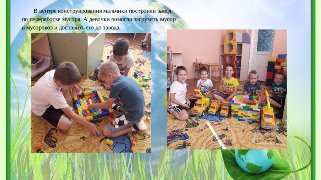 В центре конструирования мальчики построили завод по переработке мусора. А девочки помогли загрузить мусор в мусоровоз и доставить его до завода. 