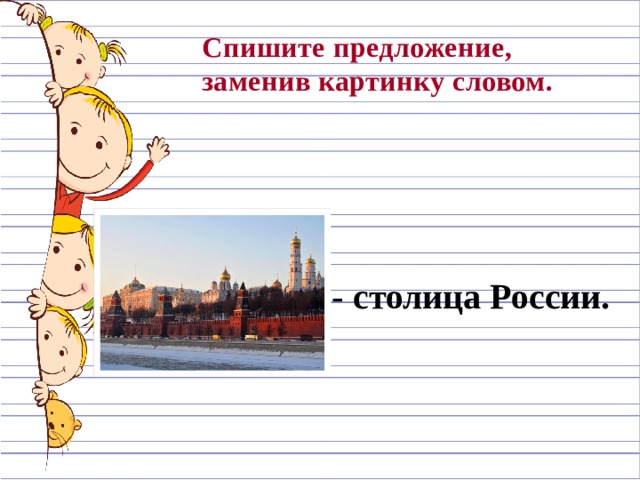 Спишите предложение, заменив картинку словом.  М о сква - столица России. 
