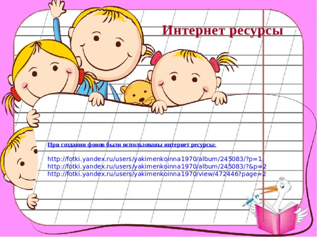 Интернет ресурсы  При создании фонов были использованы интернет ресурсы: http://fotki.yandex.ru/users/yakimenkoinna1970/album/245083/?p=1 http://fotki.yandex.ru/users/yakimenkoinna1970/album/245083/?&p=2 http://fotki.yandex.ru/users/yakimenkoinna1970/view/472446?page=2  