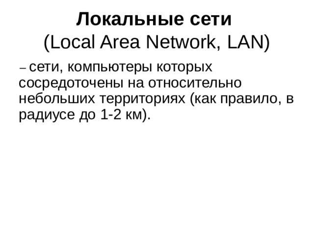 Локальные сети  (Local Area Network, LAN) – сети, компьютеры которых сосредоточены на относительно небольших территориях (как правило, в радиусе до 1-2 км). 