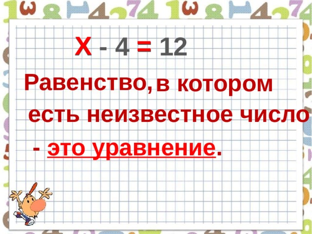 Х = Х - 4 = 12 Равенство, в котором есть неизвестное число - это уравнение . 