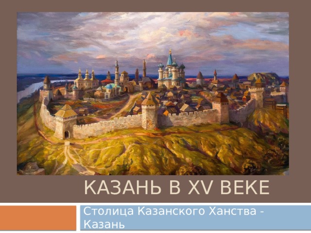 Казань в xV веке Столица Казанского Ханства - Казань 